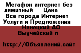 Мегафон интернет без лимитный   › Цена ­ 800 - Все города Интернет » Услуги и Предложения   . Ненецкий АО,Выучейский п.